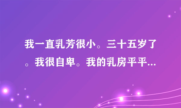 我一直乳芳很小。三十五岁了。我很自卑。我的乳房平平...