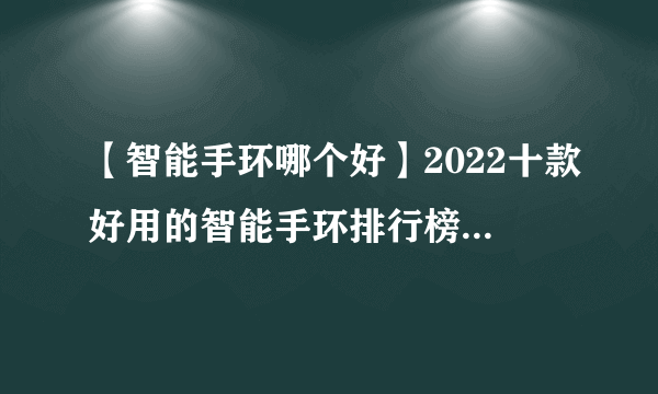 【智能手环哪个好】2022十款好用的智能手环排行榜 你最中意哪一款？