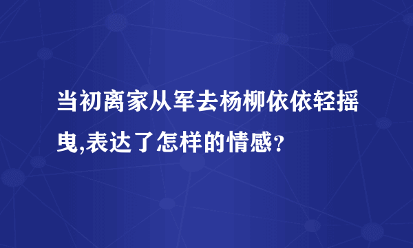 当初离家从军去杨柳依依轻摇曳,表达了怎样的情感？