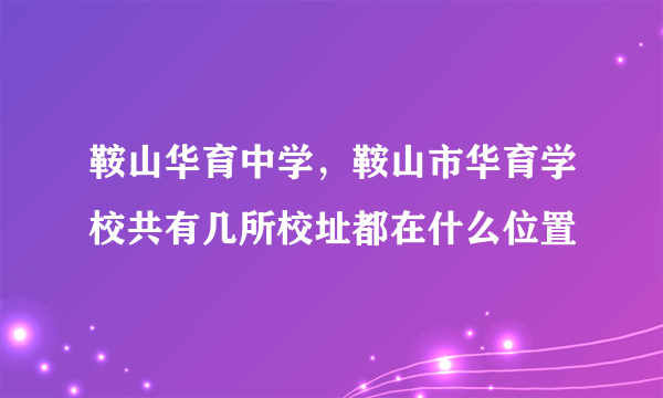 鞍山华育中学，鞍山市华育学校共有几所校址都在什么位置