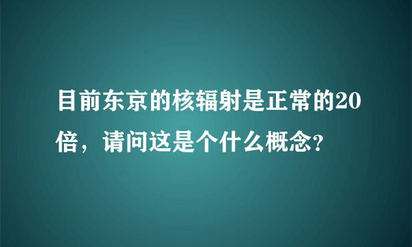 目前东京的核辐射是正常的20倍，请问这是个什么概念？