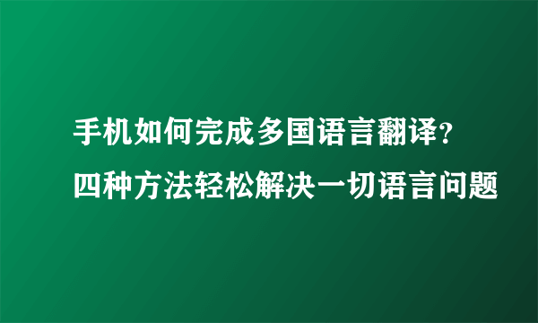 手机如何完成多国语言翻译？四种方法轻松解决一切语言问题