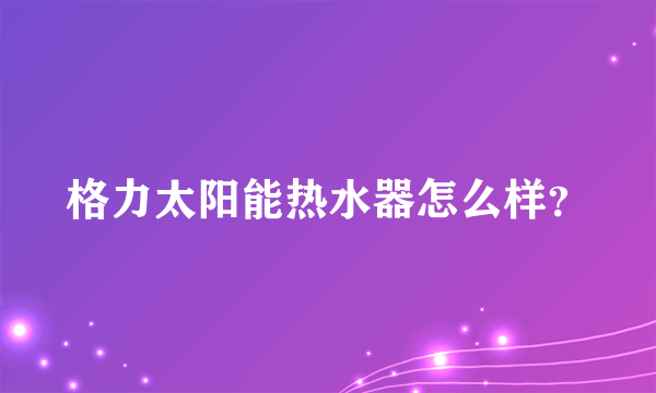 格力太阳能热水器怎么样？