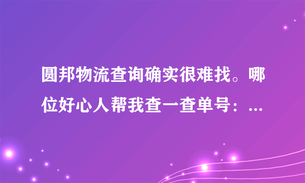 圆邦物流查询确实很难找。哪位好心人帮我查一查单号：468595488797