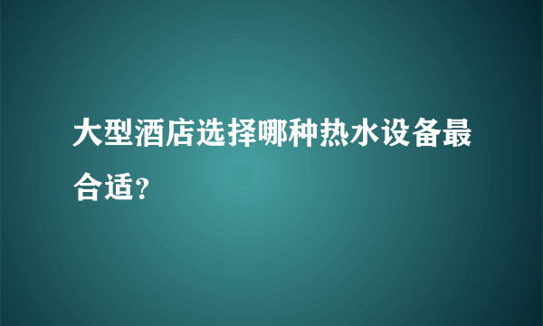 大型酒店选择哪种热水设备最合适？