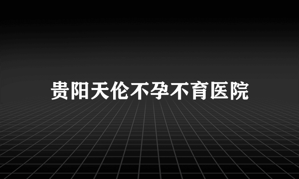 贵阳天伦不孕不育医院