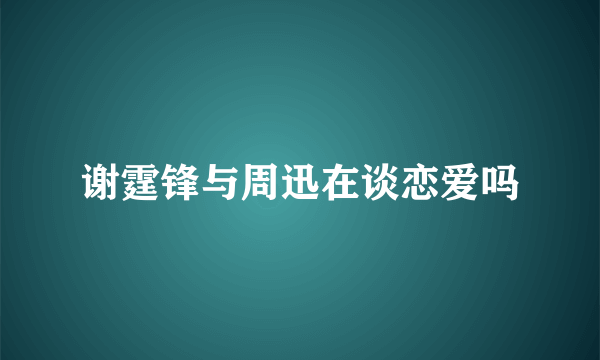 谢霆锋与周迅在谈恋爱吗