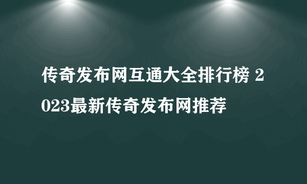 传奇发布网互通大全排行榜 2023最新传奇发布网推荐