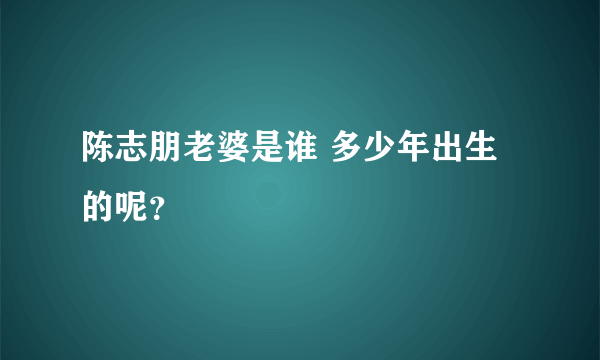 陈志朋老婆是谁 多少年出生的呢？