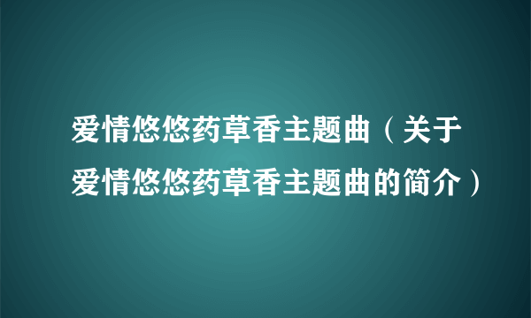 爱情悠悠药草香主题曲（关于爱情悠悠药草香主题曲的简介）