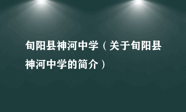 旬阳县神河中学（关于旬阳县神河中学的简介）