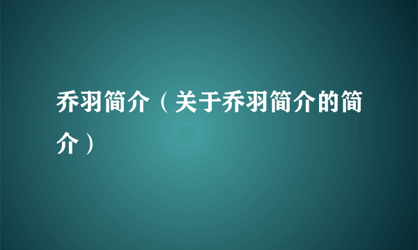 乔羽简介（关于乔羽简介的简介）