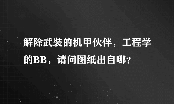 解除武装的机甲伙伴，工程学的BB，请问图纸出自哪？