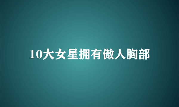 10大女星拥有傲人胸部