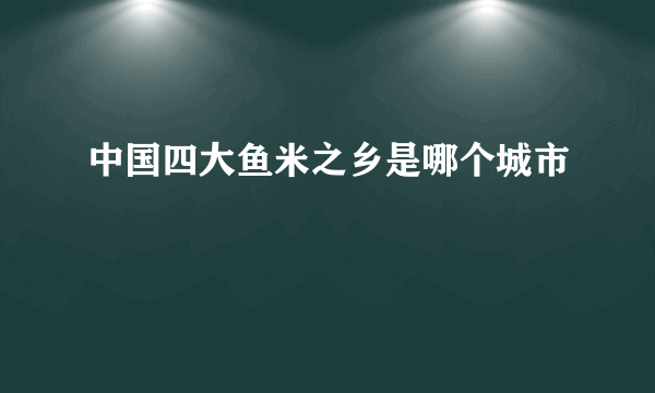 中国四大鱼米之乡是哪个城市