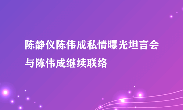 陈静仪陈伟成私情曝光坦言会与陈伟成继续联络