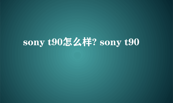 sony t90怎么样? sony t90