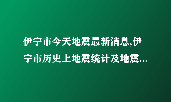 伊宁市今天地震最新消息,伊宁市历史上地震统计及地震带分布图