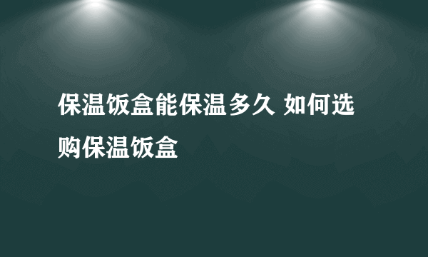 保温饭盒能保温多久 如何选购保温饭盒