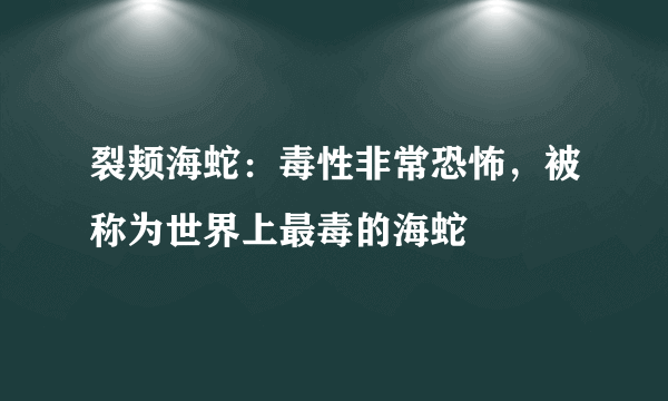 裂颊海蛇：毒性非常恐怖，被称为世界上最毒的海蛇