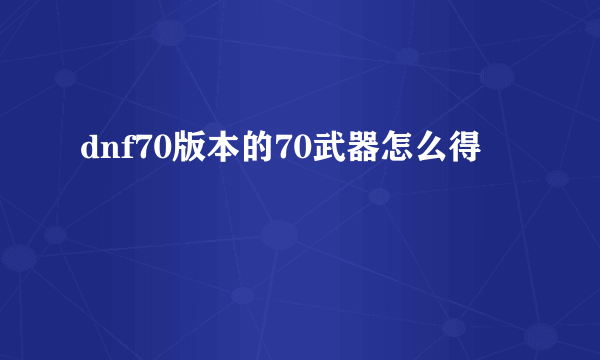 dnf70版本的70武器怎么得