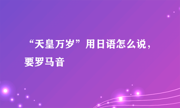 “天皇万岁”用日语怎么说，要罗马音