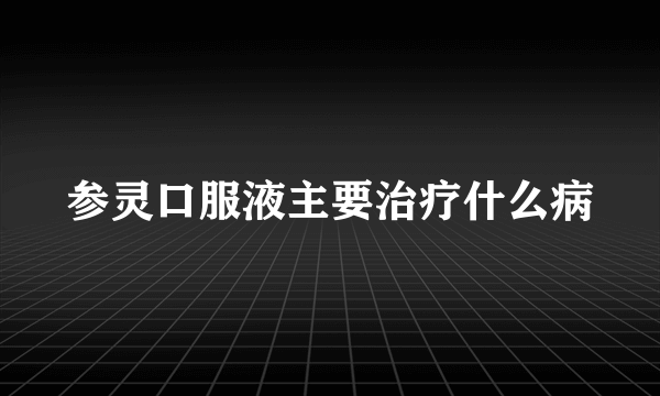 参灵口服液主要治疗什么病