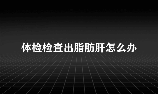 体检检查出脂肪肝怎么办