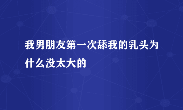 我男朋友第一次舔我的乳头为什么没太大的