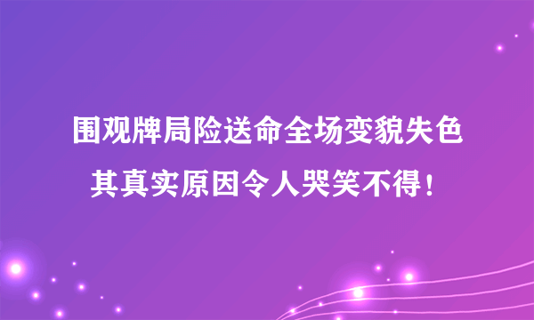 围观牌局险送命全场变貌失色  其真实原因令人哭笑不得！