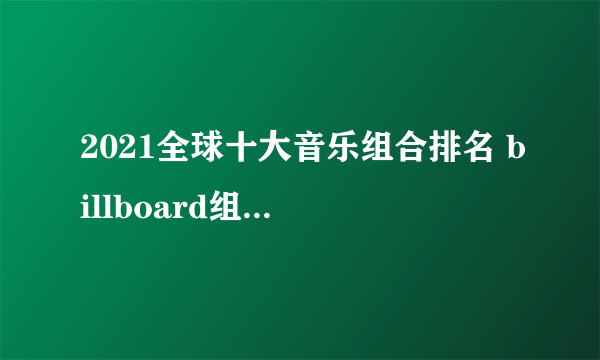 2021全球十大音乐组合排名 billboard组合排行榜top10 世界有名的乐队组合