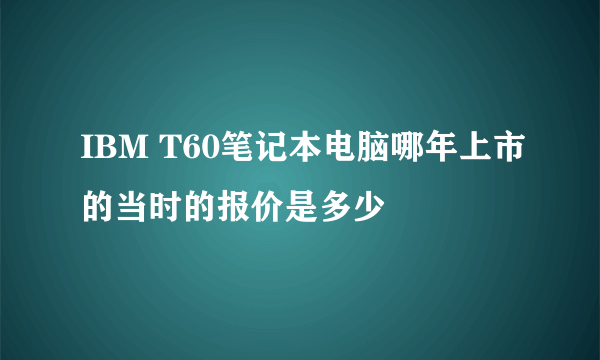 IBM T60笔记本电脑哪年上市的当时的报价是多少