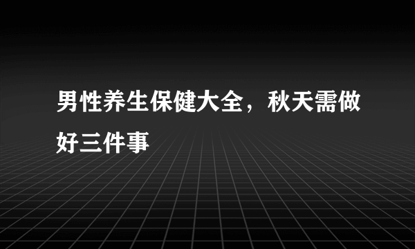 男性养生保健大全，秋天需做好三件事