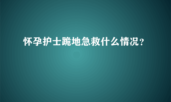 怀孕护士跪地急救什么情况？