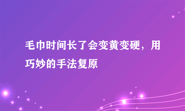 毛巾时间长了会变黄变硬，用巧妙的手法复原