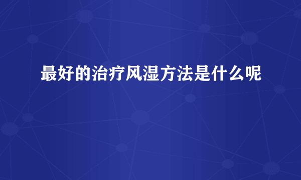 最好的治疗风湿方法是什么呢