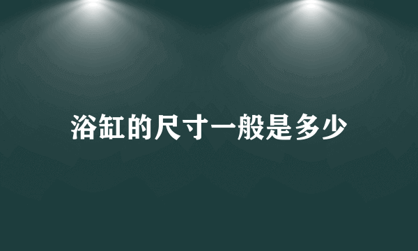 浴缸的尺寸一般是多少