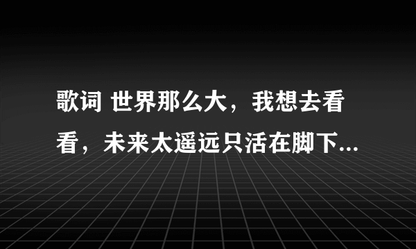 歌词 世界那么大，我想去看看，未来太遥远只活在脚下，求歌名