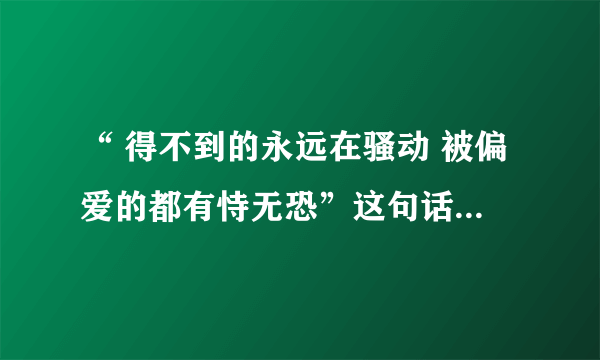 “ 得不到的永远在骚动 被偏爱的都有恃无恐”这句话的意思是什么？