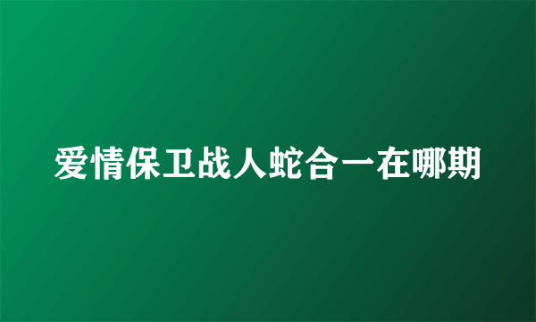 爱情保卫战人蛇合一在哪期