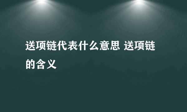 送项链代表什么意思 送项链的含义