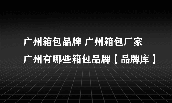 广州箱包品牌 广州箱包厂家 广州有哪些箱包品牌【品牌库】