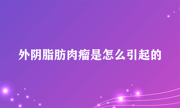 外阴脂肪肉瘤是怎么引起的