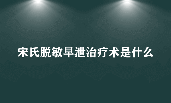 宋氏脱敏早泄治疗术是什么