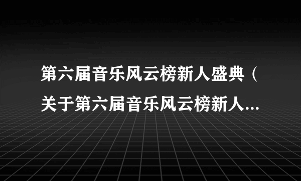 第六届音乐风云榜新人盛典（关于第六届音乐风云榜新人盛典的简介）