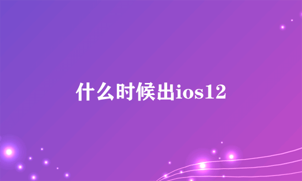 什么时候出ios12