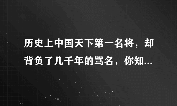 历史上中国天下第一名将，却背负了几千年的骂名，你知道真相吗？