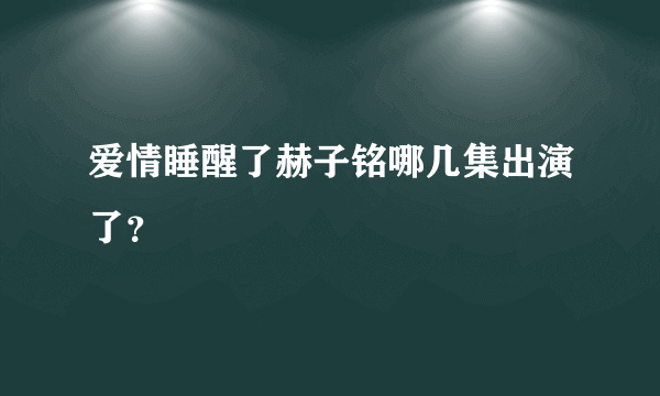 爱情睡醒了赫子铭哪几集出演了？