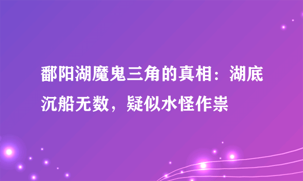 鄱阳湖魔鬼三角的真相：湖底沉船无数，疑似水怪作祟