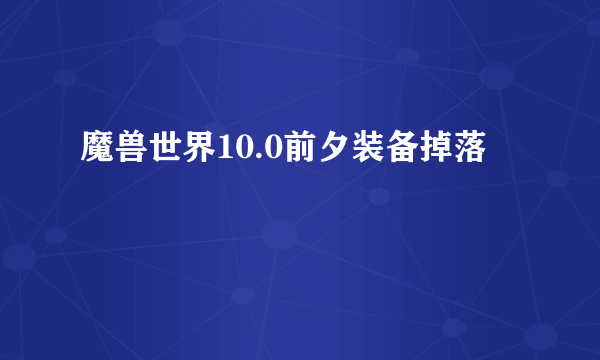 魔兽世界10.0前夕装备掉落